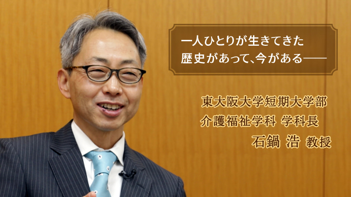 東大阪大学短期大学部 介護福祉学科 学科長 石鍋浩教授 一人ひとりが生きてきた歴史があって、今がある。