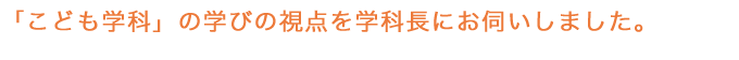 「こども学科」の学びの視点を学科長にお伺いしました。