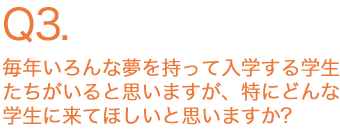 毎年いろんな夢を持って入学する学生たちがいると思いますが、特にどんな学生に来てほしいと思いますか？