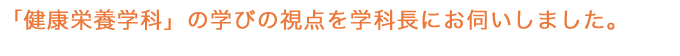 「健康栄養学科」の学びの視点を学科長にお伺いしました。