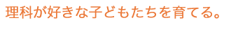 理科が好きな子ども達を育てる。