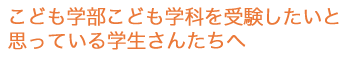 こども学部こども学科を受験したいと思っている学生さんたちへ