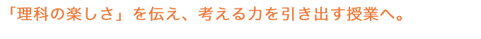 「理科の楽しさ」を伝え、考える力を引き出す授業へ。