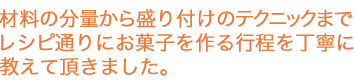 材料の分量から盛り付けのテクニックまで。レシピ通りにお菓子を作る行程を丁寧に教えて頂きました。