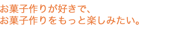 お菓子作りが好きで、お菓子作りをもっと楽しみたい。