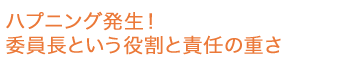 ハプニング発生！委員長という役割と責任の重さ