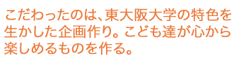 こだわったのは、東大阪大学の特色を生かした企画作り。こども達が心から楽しめるものを作る。