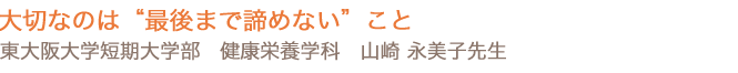 大切なのは“最後まで諦めない”こと　東大阪大学短期大学部 健康栄養学科 山崎 永美子先生