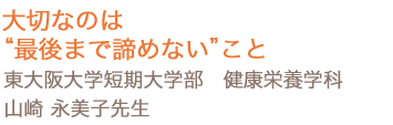 大切なのは“最後まで諦めない”こと　東大阪大学短期大学部 健康栄養学科 山崎 永美子先生