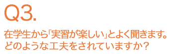 在学生から「実習が楽しい」とよく聞きます。どのような工夫をされていますか？