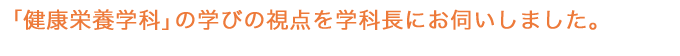 「健康栄養学科」の学びの視点を学科長にお伺いしました。