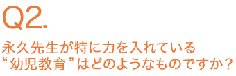 永久先生が特に力を入れている“幼児教育”はどのようなものですか？