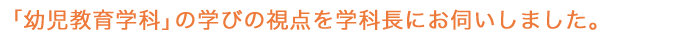 「幼児教育学科」の学びの視点を学科長にお伺いしました。