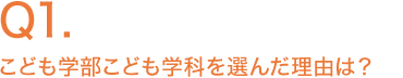 Q1.こども学部こども学科を選んだ理由は？
