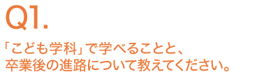 「こども学科」で学べることと、卒業後の進路について教えてください。