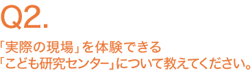 「実際の現場」を体験できる「こども研究センター」について教えてください。