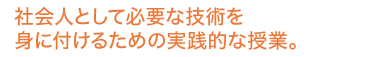 社会人として必要な技術を身に付けるための実践的な授業。