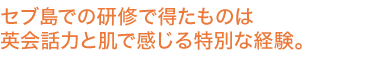 セブ島での研修で得たものは英会話力と肌で感じる特別な経験。