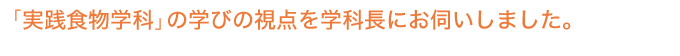 「実践食物学科」の学びの視点を学科長にお伺いしました。