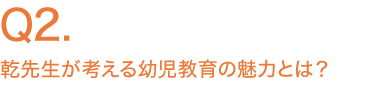 乾先生が考える幼児教育の魅力とは？