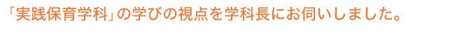 「実践保育学科」の学びの視点を学科長にお伺いしました。