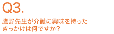 鷹野先生が介護に興味を持ったきっかけは何ですか？