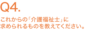 これからの「介護福祉士」に求められるものを教えてください。