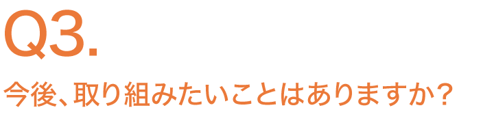 今後、取り組みたいことはありますか？