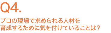 プロの現場で求められる人材を育成するために気を付けていることは？