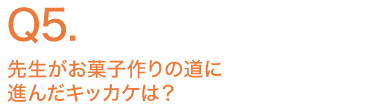 先生がお菓子作りの道に進んだキッカケは？