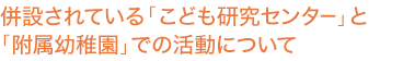 併設されている「こども研究センター」と「附属幼稚園」での活動について