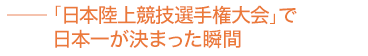 「日本陸上競技選手権大会」で日本一が決まった瞬間