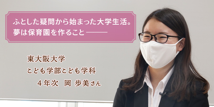 ふとした疑問から始まった大学生活。夢は保育園を作ること。こども学科4年 岡 歩美さん