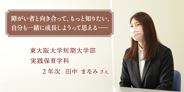 障がい者と向き合って、もっと知りたい、自分も一緒に成長しようって思える。実践保育学科2年次 田中まなみさん