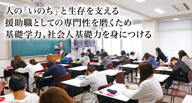 人の「いのち」と生存を支える。援助職としての専門性を磨くため基礎学力、社会人基礎力を身につける。